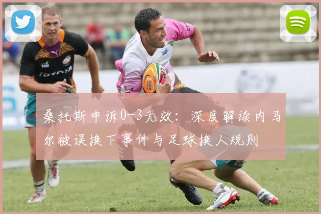 桑托斯申诉0-3无效：深度解读内马尔被误换下事件与足球换人规则