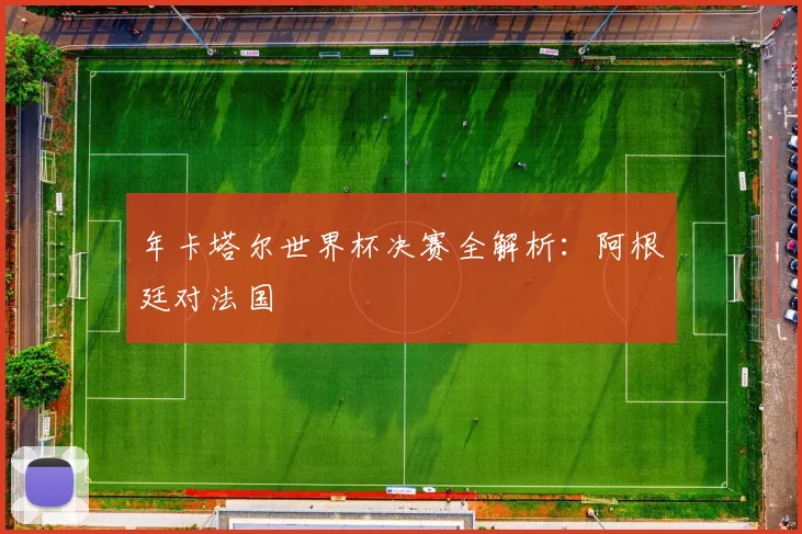 年卡塔尔世界杯决赛全解析:阿根廷对法国