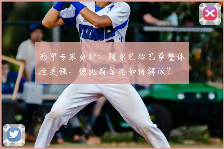西甲专家分析:阿尔巴称巴萨整体性更强,德比前言论如何解读?