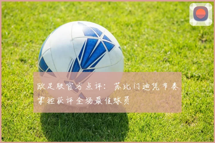 欧足联官方点评：苏比门迪凭节奏掌控获评全场最佳球员