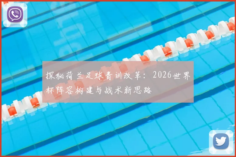 探秘荷兰足球青训改革：2026世界杯阵容构建与战术新思路