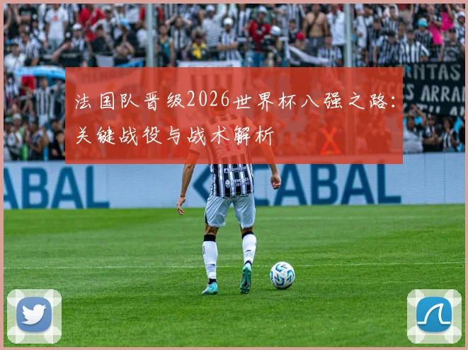 法国队晋级2026世界杯八强之路:关键战役与战术解析