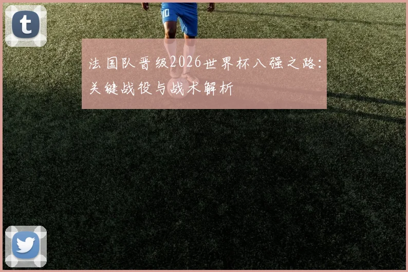 法国队晋级2026世界杯八强之路：关键战役与战术解析