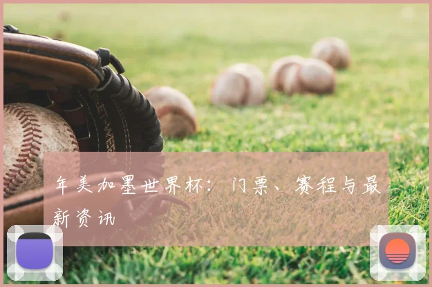 年美加墨世界杯:门票、赛程与最新资讯