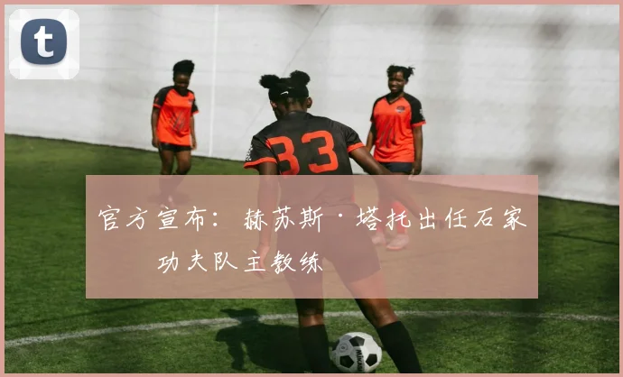 官方宣布:赫苏斯·塔托出任石家庄功夫队主教练
