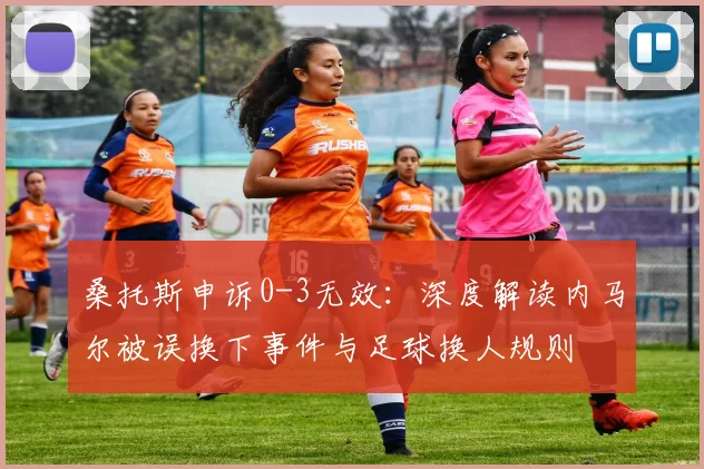 桑托斯申诉0-3无效:深度解读内马尔被误换下事件与足球换人规则