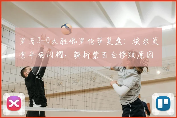 罗马3-0大胜佛罗伦萨复盘：埃尔莫索半场闪耀，解析紫百合惨败原因