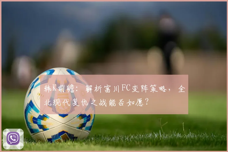 韩K前瞻：解析富川FC变阵策略，全北现代复仇之战能否如愿？