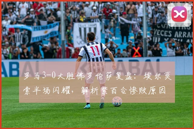 罗马3-0大胜佛罗伦萨复盘:埃尔莫索半场闪耀,解析紫百合惨败原因