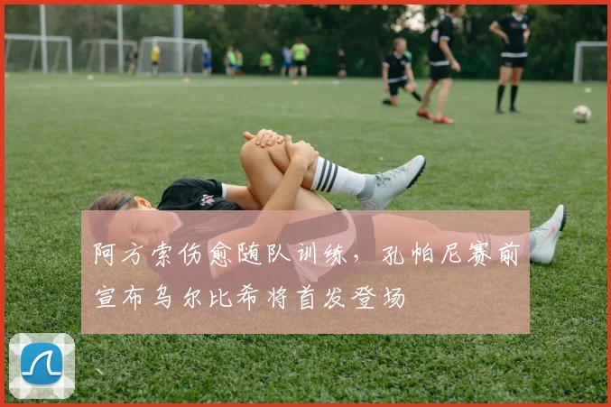 阿方索伤愈随队训练，孔帕尼赛前宣布乌尔比希将首发登场