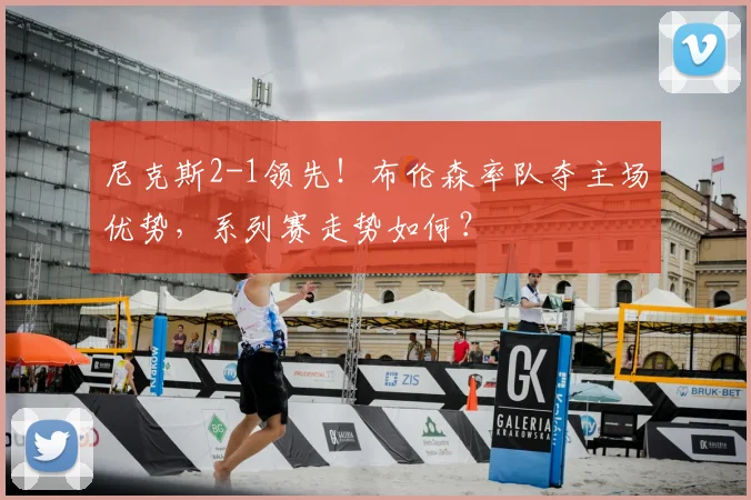尼克斯2-1领先!布伦森率队夺主场优势,系列赛走势如何?