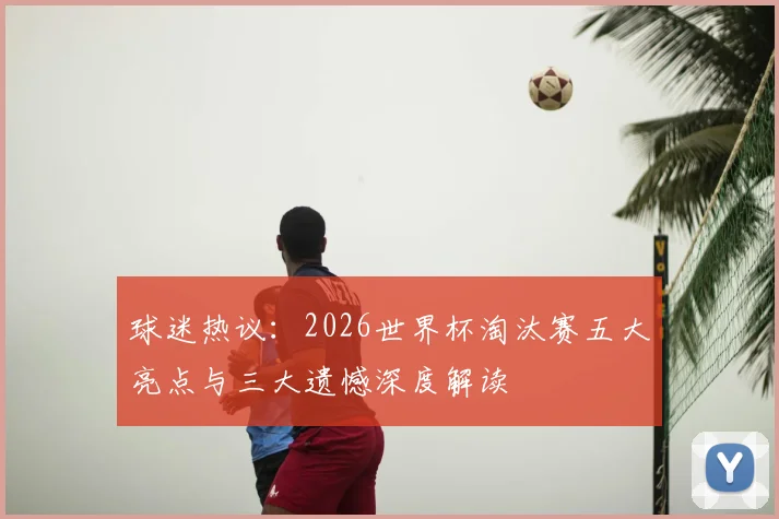 球迷热议：2026世界杯淘汰赛五大亮点与三大遗憾深度解读