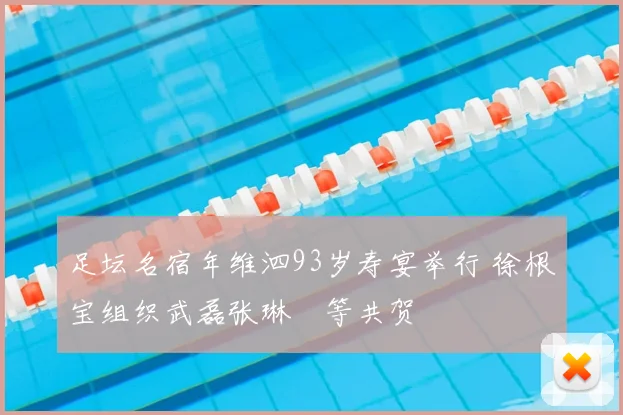 足坛名宿年维泗93岁寿宴举行 徐根宝组织武磊张琳芃等共贺