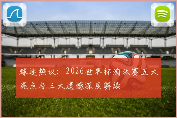 球迷热议：2026世界杯淘汰赛五大亮点与三大遗憾深度解读