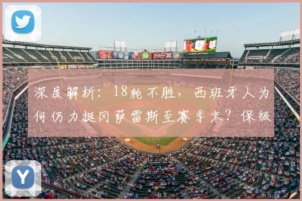 深度解析：18轮不胜，西班牙人为何仍力挺冈萨雷斯至赛季末？保级前景与策略全览